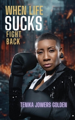 When Life Sucks Fight Back by Golden, Tenika Jowers