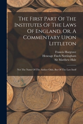 The First Part Of The Institutes Of The Laws Of England, Or, A Commentary Upon Littleton: Not The Name Of The Author Only, But Of The Law Itself by Coke, Edward