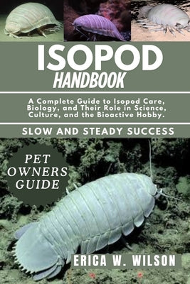 Isopod Handbook: A Complete Guide to Isopod Care, Biology, and Their Role in Science, Culture, and the Bioactive Hobby. by W. Wilson, Erica
