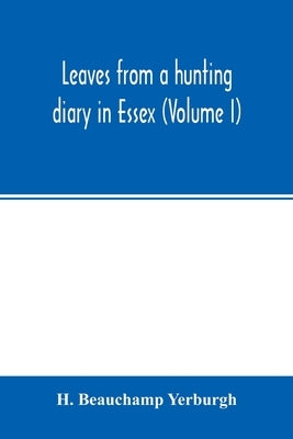Leaves from a hunting diary in Essex (Volume I) by Beauchamp Yerburgh, H.