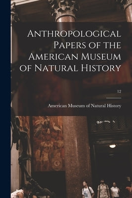 Anthropological Papers of the American Museum of Natural History; 12 by American Museum of Natural History
