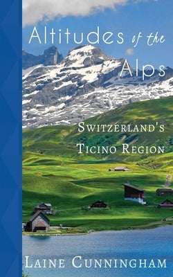 Altitudes of the Alps: Switzerland's Ticino Region by Cunningham, Laine