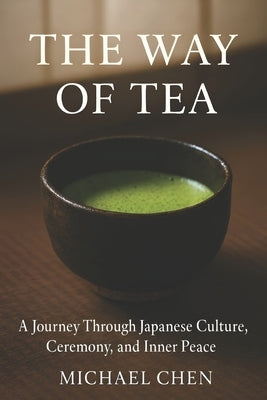 The Way of Tea: A Journey Through Japanese Culture, Ceremony, and Inner Peace: The Complete Guide to Mindfulness, Matcha & the Ancient Art of Chanoyu by Chen, Michael