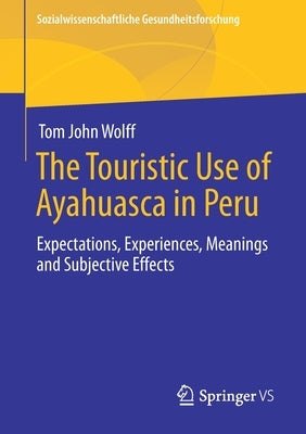 The Touristic Use of Ayahuasca in Peru: Expectations, Experiences, Meanings and Subjective Effects by Wolff, Tom John