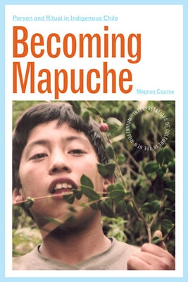 Becoming Mapuche: Person and Ritual in Indigenous Chile by Course, Magnus