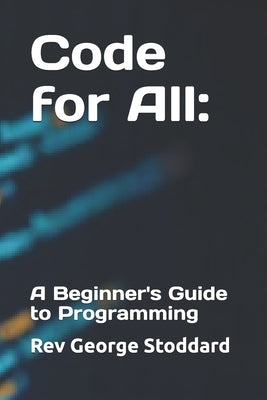 Code for All: A Beginner's Guide to Programming by Stoddard, George
