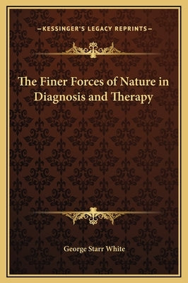 The Finer Forces of Nature in Diagnosis and Therapy by White, George Starr