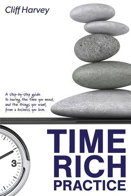 Time Rich Practice: A step-by-step guide to having the time you need, and the things you want, from a business you love by Harvey, Cliff