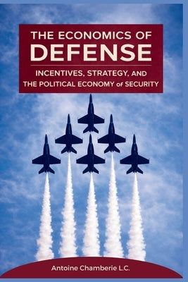 The Economics of Defense: Incentives, Strategy, and the Political Economy of Security by Chamberie, Antoine