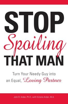 Stop Spoiling That Man: Turn Your Needy Guy Into an Equal, Loving Partner by Arden, John B.