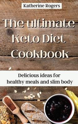 The ultimate Keto Diet Cookbook: Delicious ideas for healthy meals and slim body by Rogers, Katherine