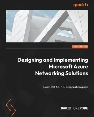 Designing and Implementing Microsoft Azure Networking Solutions: Exam Ref AZ-700 preparation guide by Okeyode, David