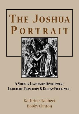 The Joshua Portrait: A Study in Leadership Development, Leadership Transition, and Destiny Fulfillment by Clinton, Bobby