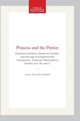 Princess and the Patriot: Ekaterina Dashkova, Benjamin Franklin, and the Age of Enlightenment Transactions, American Philosophical Society (Vol. 96, P by Prince, Sue Ann