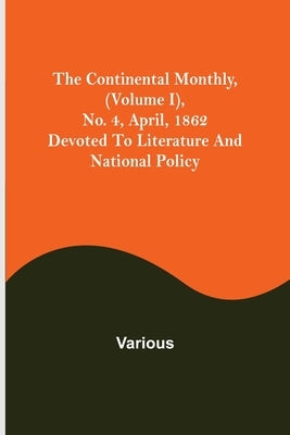 The Continental Monthly, (Volume I), No. 4, April, 1862; Devoted To Literature And National Policy by Various