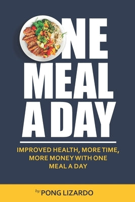 One Meal A Day: Improved Health, More Time, More Money With One Meal A Day by Lizardo, Pong