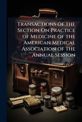 Transactions of the Section On Practice of Medicine of the American Medical Association of the Annual Session by Anonymous