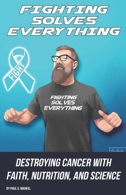 Fighting Solves Everything: Destroying Cancer with Faith, Nutrition, and Science by Markel, Paul G.