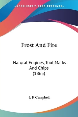 Frost And Fire: Natural Engines, Tool Marks And Chips (1865) by Campbell, J. F.