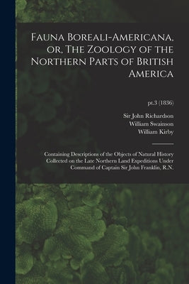 Fauna Boreali-americana, or, The Zoology of the Northern Parts of British America: Containing Descriptions of the Objects of Natural History Collected by Richardson, John