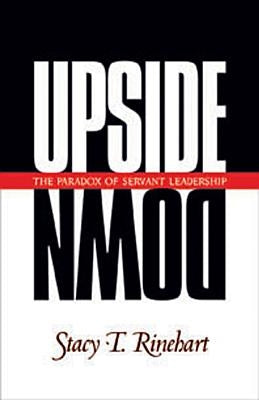 Upside Down: The Paradox of Servant Leadership by Rinehart, Stacy