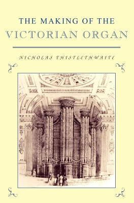 The Making of the Victorian Organ by Thistlethwaite, Nicholas