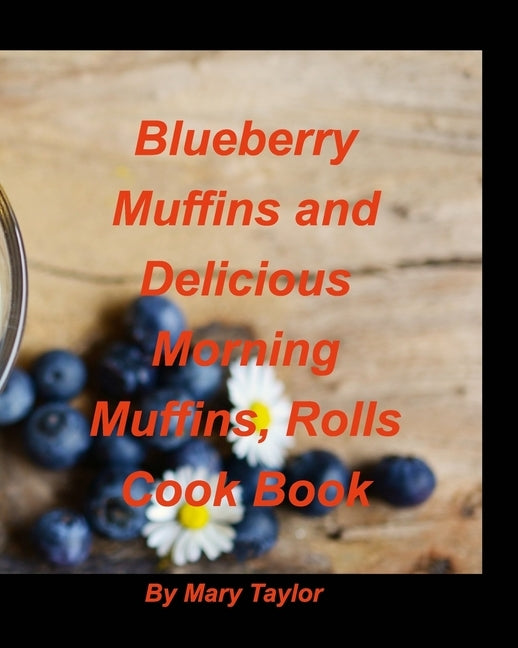 Blueberry Muffins And Delicious Morning Muffins, Rolls Cook Book: Bluberry Muffins Rolls Cinnamon Delious Morning Breakfast Bake Recipes Cook by Taylor, Mary