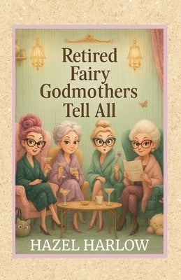Retired Fairy Godmothers Tell All by Harlow, Hazel