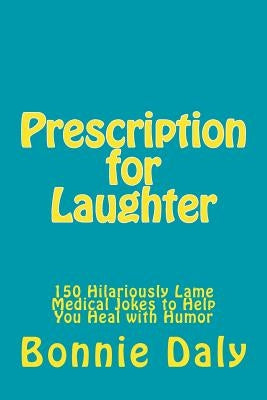 Prescription for Laughter: 150 Hilariously Lame Medical Jokes to Help You Heal with Humor by Daly, Bonnie