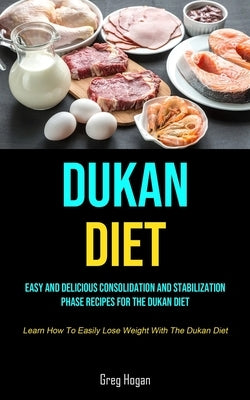 Dukan Diet: Easy And Delicious Consolidation And Stabilization Phase Recipes For The Dukan Diet (Learn How To Easily Lose Weight With The Dukan Diet) by Hogan, Greg