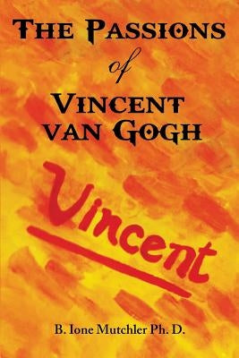The Passions of Vincent Van Gogh by Mutchler Ph. D., B. Ione