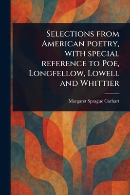 Selections From American Poetry, With Special Reference to Poe, Longfellow, Lowell and Whittier by Carhart, Margaret Sprague