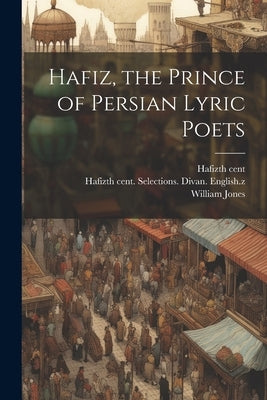 Hafiz, the Prince of Persian Lyric Poets by Hafiz, 14th Cent