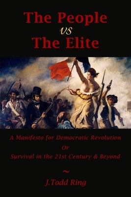 The People vs The Elite: A Manifesto for Democratic Revolution, Or, Survival in the 21st Century & Beyond by , J. Todd