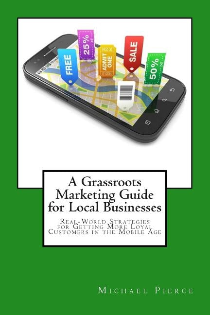 A Grassroots Marketing Guide for Local Businesess: Real-World Strategies for Getting More Loyal Customers in the Mobile Age by Pierce, Michael