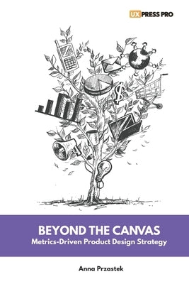 Beyond the Canvas: Metrics-Driven Product Design Strategy by Przastek, Anna