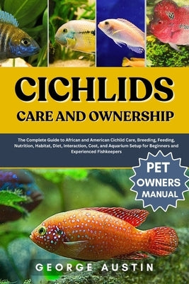 Cichlids Care and Ownership: The Complete Guide to African and American Cichlid Care, Breeding, Feeding, Nutrition, Habitat, Diet, Interaction, Cost, by Austin, George