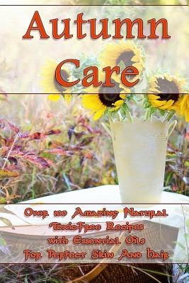 Autumn Care: Over 100 Amazing Natural Toxic-Free Recipes with Essential Oils For Perfect Skin And Hair: (Essential Oils, Skin Care, by Hansen, Kirstin