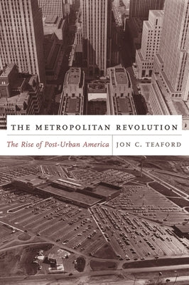 The Metropolitan Revolution: The Rise of Post-Urban America by Teaford, Jon
