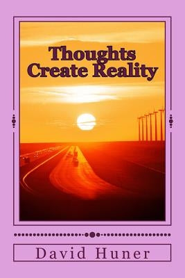 Thoughts Create Reality: The Universe Created by Thought and your Thoughts Created your Life! by Huner, David Lee