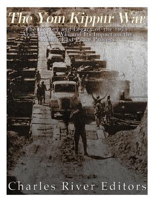 The Yom Kippur War: The History and Legacy of the 1973 Arab-Israeli War and Its Impact on the Middle East Peace Process by Charles River