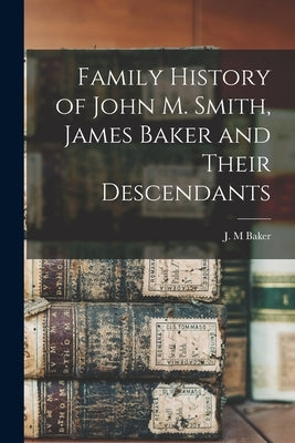 Family History of John M. Smith, James Baker and Their Descendants by Baker, J. M.