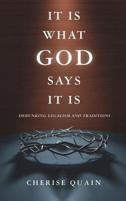 It Is What God Says It Is: Debunking Legalism and Traditions by Quain, Cherise