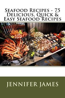 Seafood Recipes - 75 Delicious, Quick & Easy Seafood Recipes by James, Jennifer