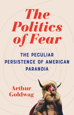 The Politics of Fear: The Peculiar Persistence of American Paranoia by Goldwag, Arthur