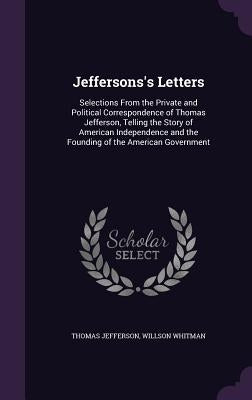 Jeffersons's Letters: Selections From the Private and Political Correspondence of Thomas Jefferson, Telling the Story of American Independen by Jefferson, Thomas