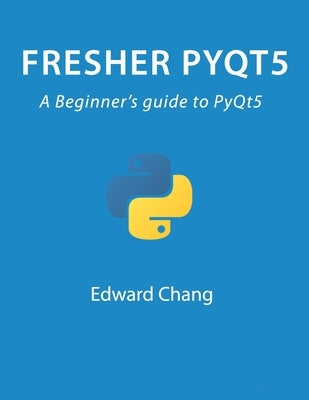 Fresher PyQt5: A Beginner's guide to PyQt5 by Chang, Edward