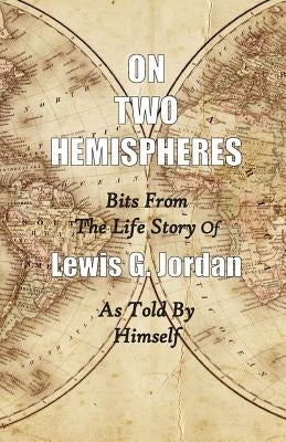 On Two Hemispheres: Bits from the Life Story of Lewis G. Jordan by Jordan, Lewis Garnett