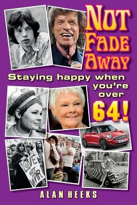 Not Fade Away: Staying Happy When You're Over 64 by Heeks, Alan