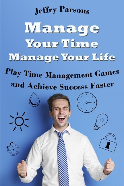 Manage Your Time Manage Your Life: Play Time Management Games and Achieve Success Faster by Parsons, Jeffry